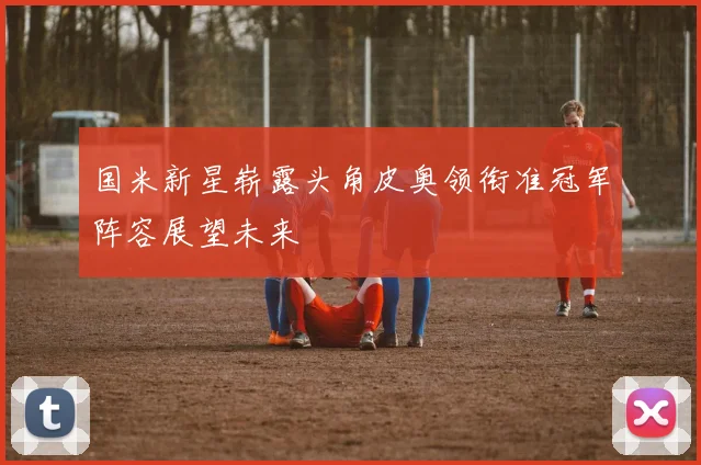 国米新星崭露头角皮奥领衔准冠军阵容展望未来