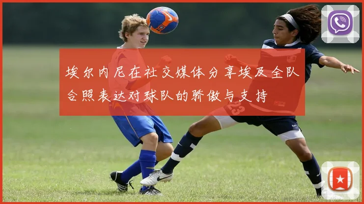 埃尔内尼在社交媒体分享埃及全队合照表达对球队的骄傲与支持