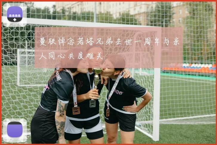 曼联悼念若塔兄弟去世一周年与亲人同心共度难关
