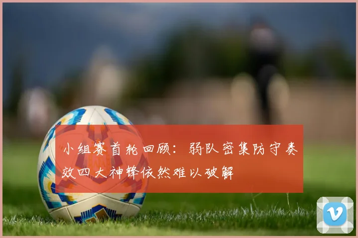 小组赛首轮回顾：弱队密集防守奏效四大神锋依然难以破解