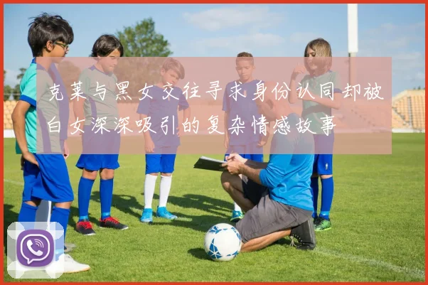 克莱与黑女交往寻求身份认同却被白女深深吸引的复杂情感故事