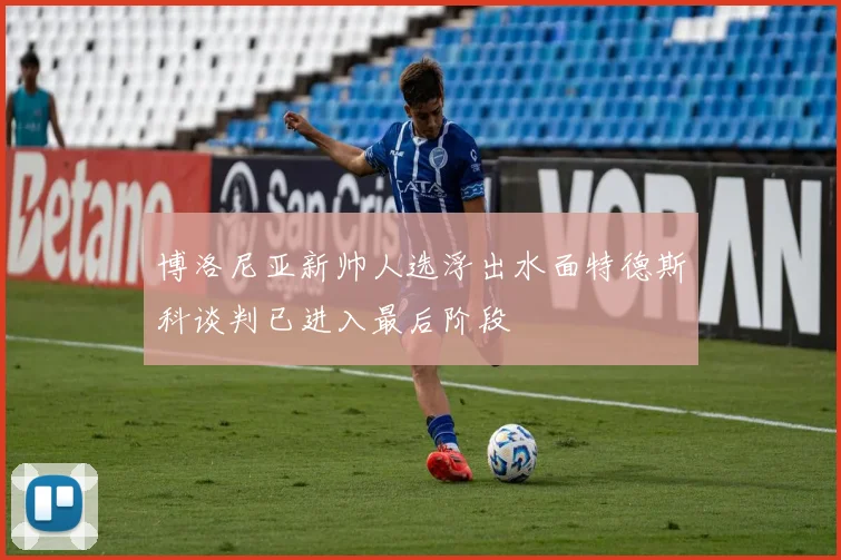 博洛尼亚新帅人选浮出水面特德斯科谈判已进入最后阶段