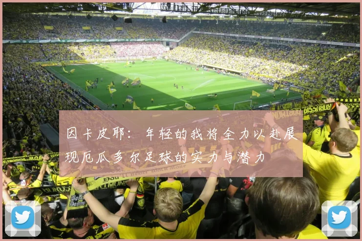 因卡皮耶：年轻的我将全力以赴展现厄瓜多尔足球的实力与潜力