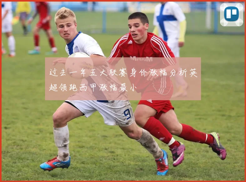 过去一年五大联赛身价涨幅分析英超领跑西甲涨幅最小