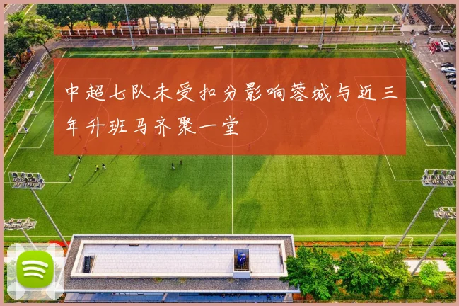 中超七队未受扣分影响蓉城与近三年升班马齐聚一堂