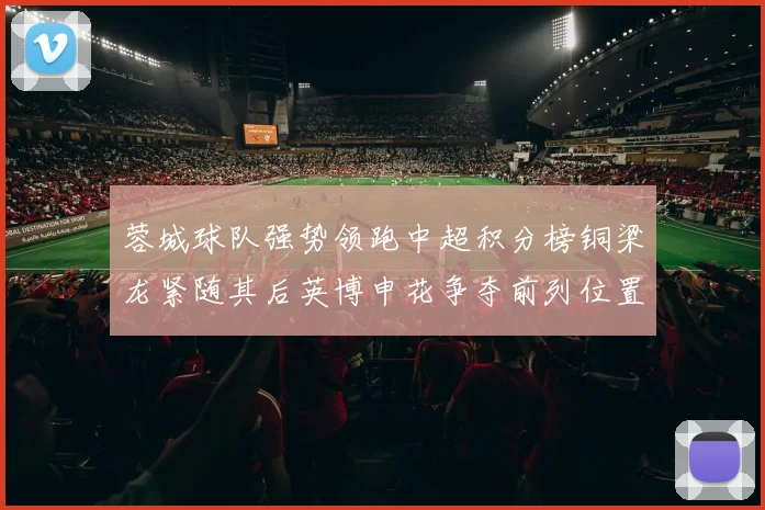 蓉城球队强势领跑中超积分榜铜梁龙紧随其后英博申花争夺前列位置