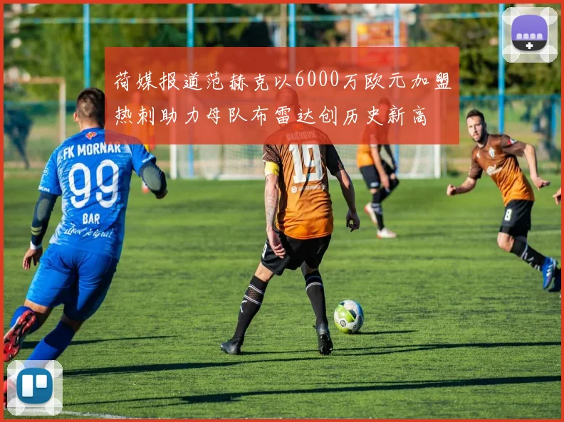 荷媒报道范赫克以6000万欧元加盟热刺助力母队布雷达创历史新高