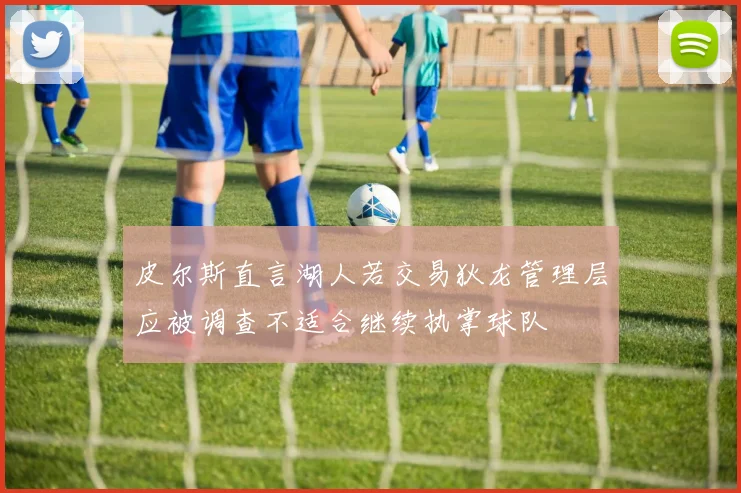 皮尔斯直言湖人若交易狄龙管理层应被调查不适合继续执掌球队