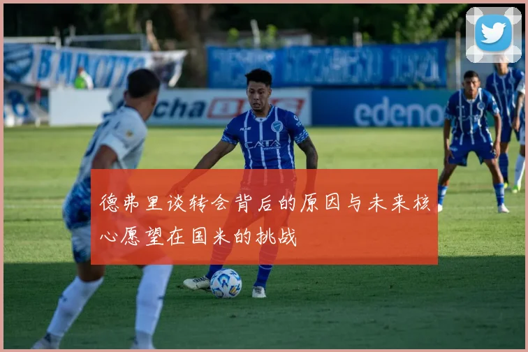 德弗里谈转会背后的原因与未来核心愿望在国米的挑战