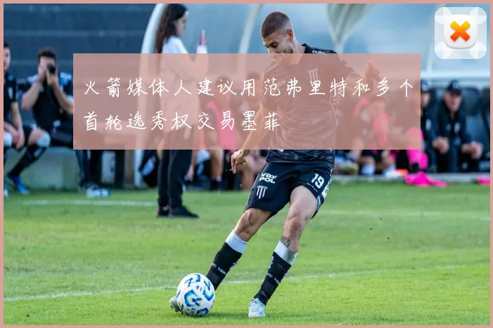 火箭媒体人建议用范弗里特和多个首轮选秀权交易墨菲