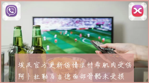 埃及官方更新伤情法特希肌肉受伤阿卜杜勒马吉德面部骨骼未受损