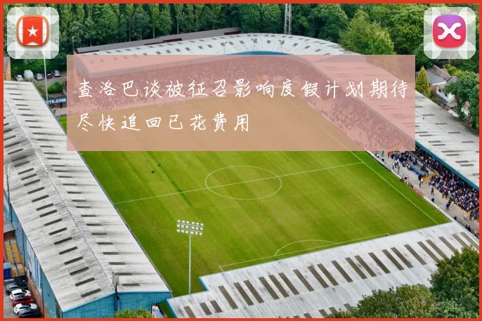 查洛巴谈被征召影响度假计划期待尽快追回已花费用