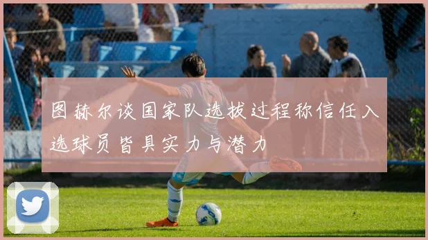图赫尔谈国家队选拔过程称信任入选球员皆具实力与潜力