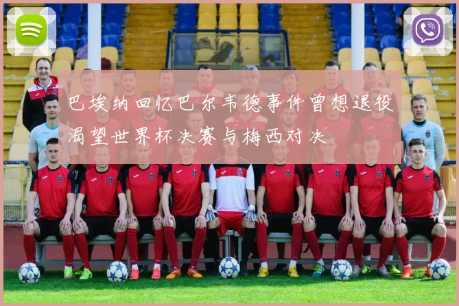 巴埃纳回忆巴尔韦德事件曾想退役渴望世界杯决赛与梅西对决