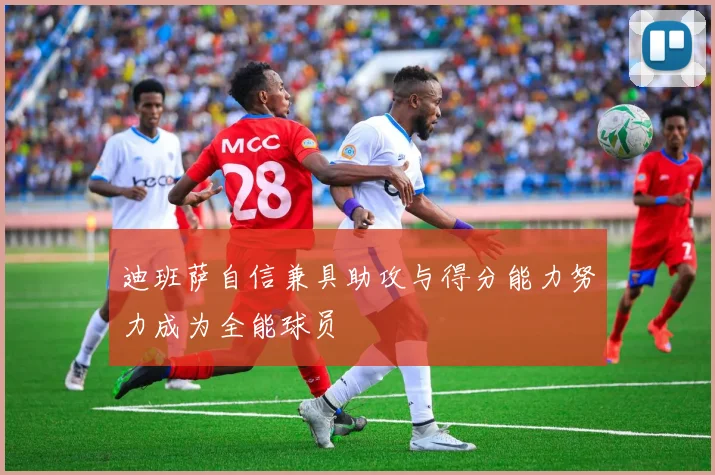 迪班萨自信兼具助攻与得分能力努力成为全能球员