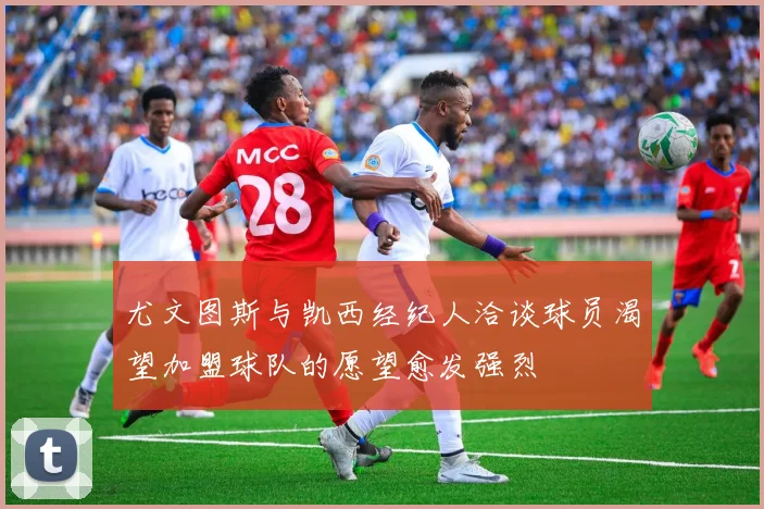 尤文图斯与凯西经纪人洽谈球员渴望加盟球队的愿望愈发强烈