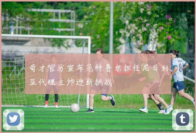 奇才官方宣布范特普尔担任尼日利亚代理主帅迎新挑战