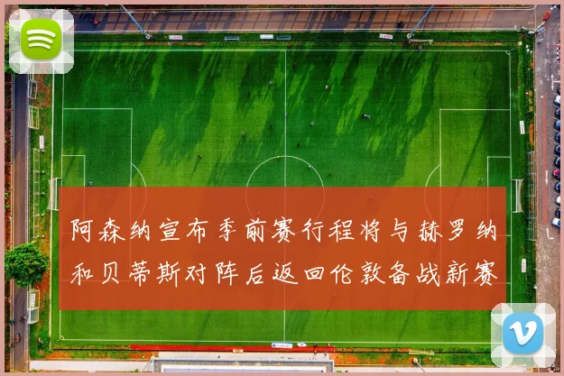 阿森纳宣布季前赛行程将与赫罗纳和贝蒂斯对阵后返回伦敦备战新赛季