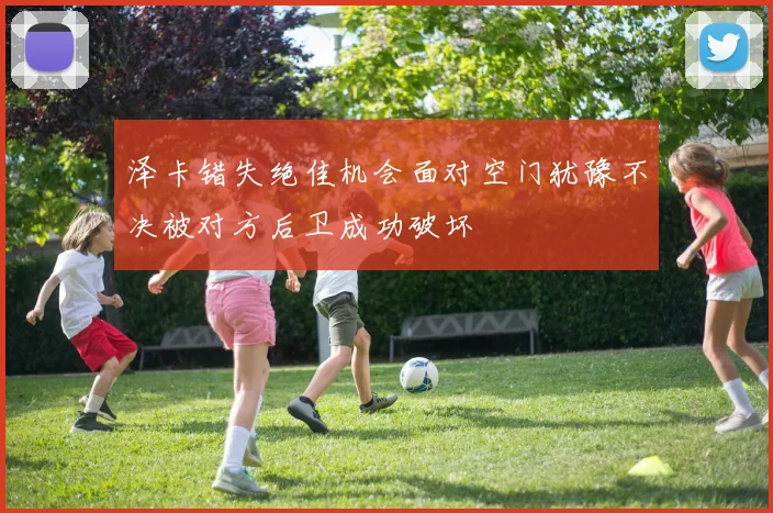 泽卡错失绝佳机会面对空门犹豫不决被对方后卫成功破坏