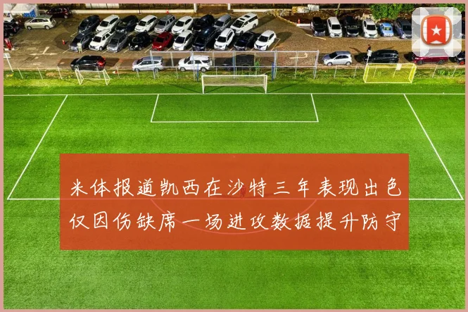 米体报道凯西在沙特三年表现出色仅因伤缺席一场进攻数据提升防守工作有所减少