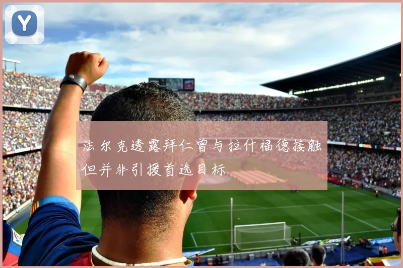 法尔克透露拜仁曾与拉什福德接触但并非引援首选目标