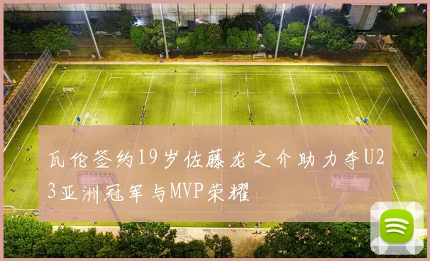 瓦伦签约19岁佐藤龙之介助力夺U23亚洲冠军与MVP荣耀
