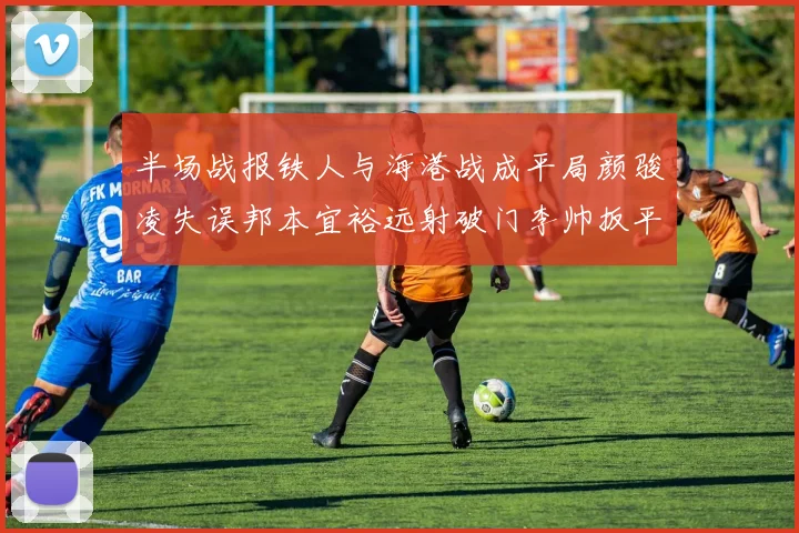 半场战报铁人与海港战成平局颜骏凌失误邦本宜裕远射破门李帅扳平