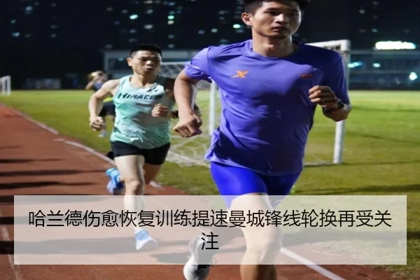 哈兰德伤愈恢复训练提速曼城锋线轮换再受关注